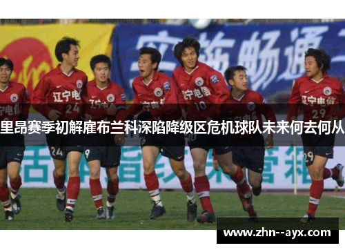 里昂赛季初解雇布兰科深陷降级区危机球队未来何去何从
