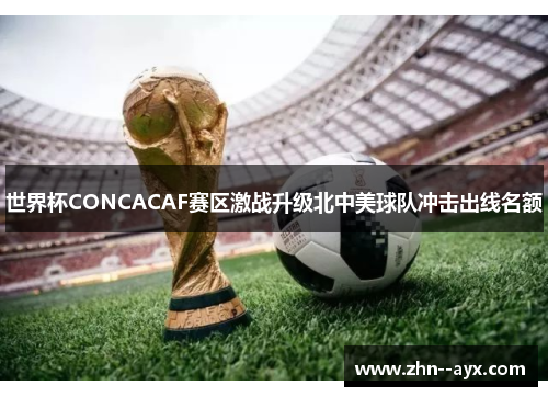 世界杯CONCACAF赛区激战升级北中美球队冲击出线名额