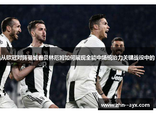 从欧冠对阵曼城看贝林厄姆如何展现全能中场统治力关键战役中的