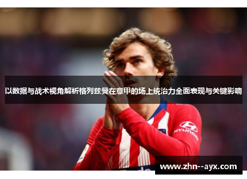 以数据与战术视角解析格列兹曼在意甲的场上统治力全面表现与关键影响