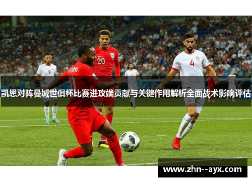 凯恩对阵曼城世俱杯比赛进攻端贡献与关键作用解析全面战术影响评估
