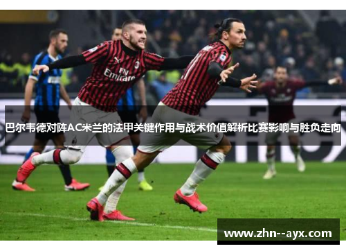 巴尔韦德对阵AC米兰的法甲关键作用与战术价值解析比赛影响与胜负走向 巴尔韦德对阵AC米兰的法甲关键作用与战术价值解析比赛影响与胜负走向