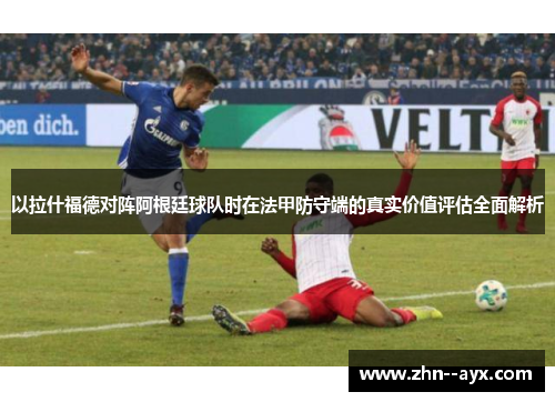 以拉什福德对阵阿根廷球队时在法甲防守端的真实价值评估全面解析 以拉什福德对阵阿根廷球队时在法甲防守端的真实价值评估全面解析