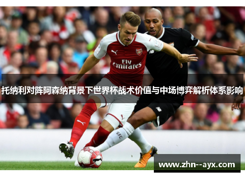 托纳利对阵阿森纳背景下世界杯战术价值与中场博弈解析体系影响 托纳利对阵阿森纳背景下世界杯战术价值与中场博弈解析体系影响