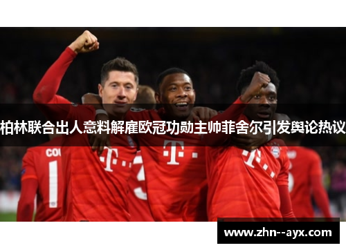 柏林联合出人意料解雇欧冠功勋主帅菲舍尔引发舆论热议 柏林联合出人意料解雇欧冠功勋主帅菲舍尔引发舆论热议
