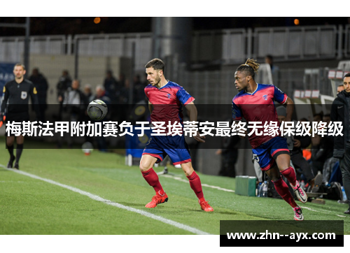 梅斯法甲附加赛负于圣埃蒂安最终无缘保级降级 梅斯法甲附加赛负于圣埃蒂安最终无缘保级降级