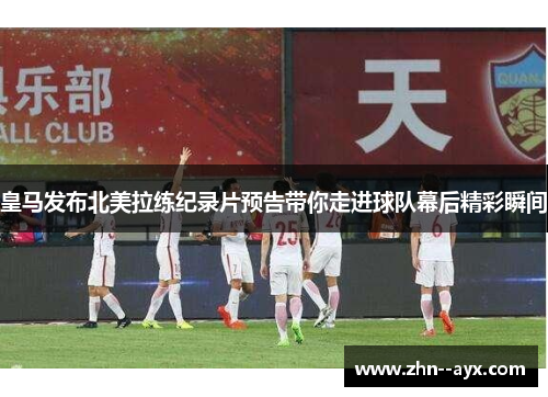 皇马发布北美拉练纪录片预告带你走进球队幕后精彩瞬间