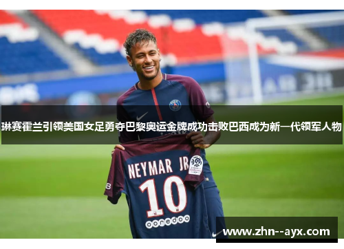 琳赛霍兰引领美国女足勇夺巴黎奥运金牌成功击败巴西成为新一代领军人物 琳赛霍兰引领美国女足勇夺巴黎奥运金牌成功击败巴西成为新一代领军人物