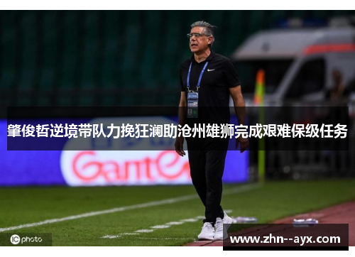 肇俊哲逆境带队力挽狂澜助沧州雄狮完成艰难保级任务 肇俊哲逆境带队力挽狂澜助沧州雄狮完成艰难保级任务