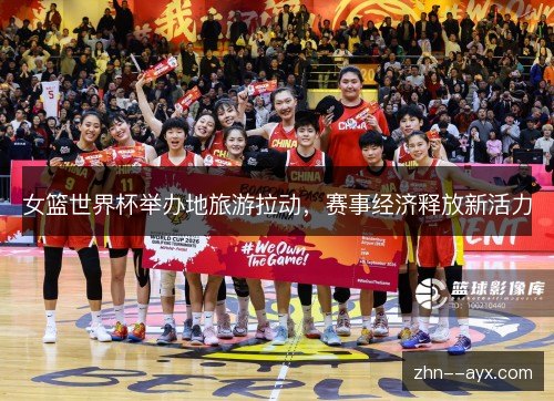 女篮世界杯举办地旅游拉动,赛事经济释放新活力 女篮世界杯举办地旅游拉动,赛事经济释放新活力
