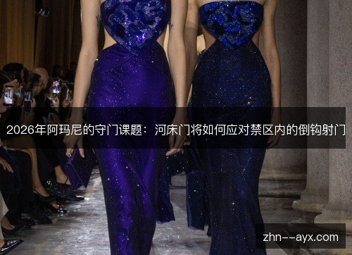 2026年阿玛尼的守门课题：河床门将如何应对禁区内的倒钩射门