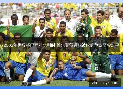 2002年世界杯巴西对比利时 维尔莫茨进球被吹的争议至今难平 2002年世界杯巴西对比利时 维尔莫茨进球被吹的争议至今难平